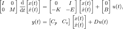 \begin{bmatrix}
    I & 0 \\
    0 & M
\end{bmatrix}
\frac{\mathrm{d}}{\mathrm{d}t}\!
\begin{bmatrix}
    x(t) \\
    \dot{x}(t)
\end{bmatrix}
& =
\begin{bmatrix}
    0 & I \\
    -K & -E
\end{bmatrix}
\begin{bmatrix}
    x(t) \\
    \dot{x}(t)
\end{bmatrix}
+
\begin{bmatrix}
    0 \\
    B
\end{bmatrix}
u(t), \\
y(t)
& =
\begin{bmatrix}
    C_p & C_v
\end{bmatrix}
\begin{bmatrix}
    x(t) \\
    \dot{x}(t)
\end{bmatrix}
+ D u(t)